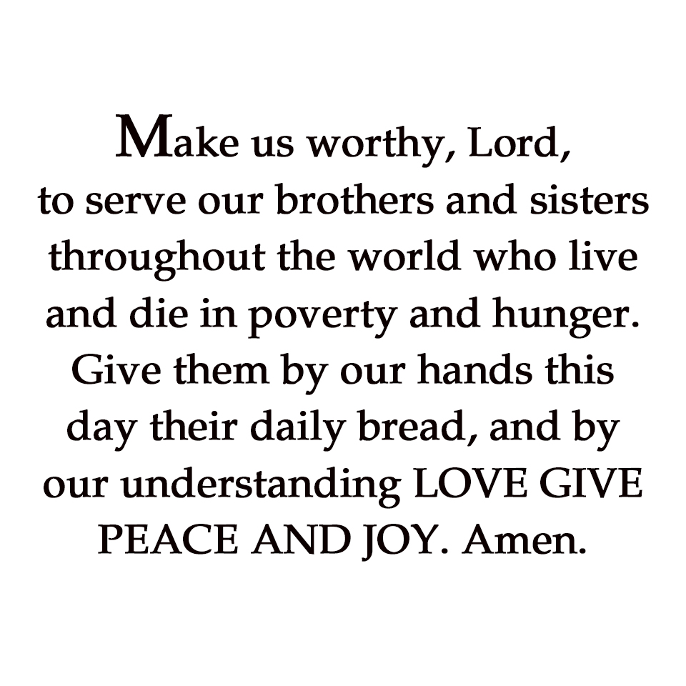 Make us worthy, Lord, to serve our brothers and sisters throughout the world who live and die in poverty and hunger.